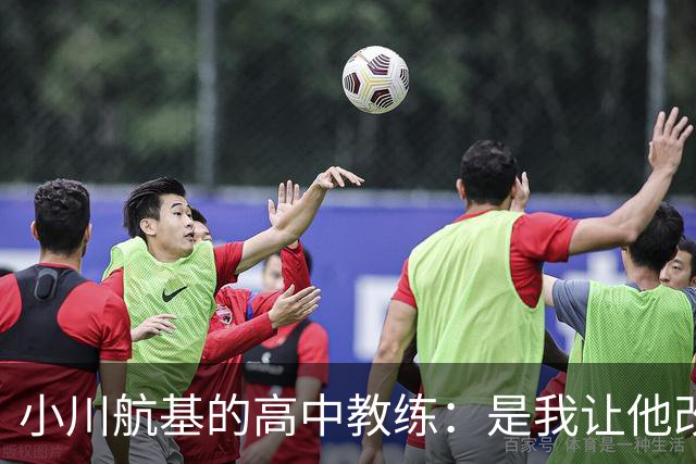 小川航基的高中教练：是我让他改踢前锋，他的进球欲望非常强烈