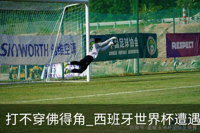 打不穿佛得角 西班牙世界杯遭遇“系统局”?